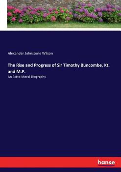 Paperback The Rise and Progress of Sir Timothy Buncombe, Kt. and M.P.: An Extra-Moral Biography Book