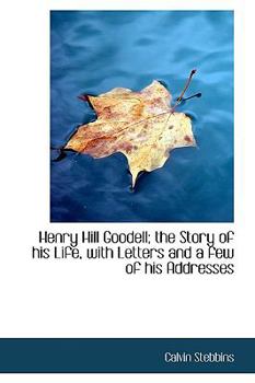 Henry Hill Goodell; the Story of His Life, with Letters and a Few of His Addresses