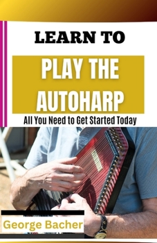 LEARN TO PLAY THE AUTOHARP: All You Need To Get Started Today