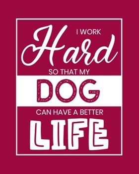 I Work Hard So That My Dog Can Have a Better Life: Dog Gift for People Who Love Dogs - Funny Saying on Cover for Dog Lovers - Blank Lined Journal or Notebook