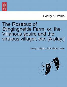 Paperback The Rosebud of Stingingnettle Farm; Or, the Villanous Squire and the Virtuous Villager, Etc. [a Play.] Book