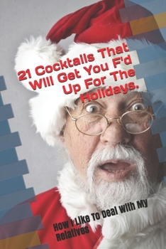 21 Cocktails That Will Get You F'd Up For The Holidays.: Or How I Like To Deal With My Relatives