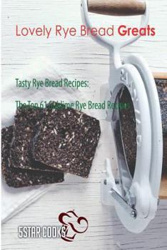 Paperback Lovely Rye Bread Greats: Tasty Rye Bread Recipes, The Top 61 Sublime Rye Bread Recipes Book