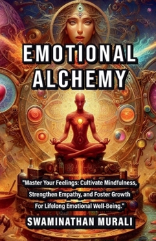 EMOTIONAL ALCHEMY: "Master Your Feelings: Cultivate Mindfulness, Strengthen Empathy, and Foster Growth for Lifelong Emotional Well-Being."