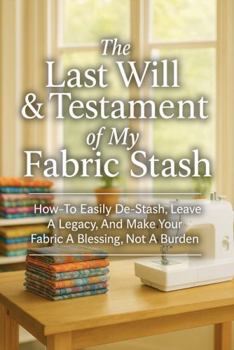 Paperback The Last Will & Testament of My Fabric Stash: How-To Easily De-Stash, Leave A Legacy, And Make Your Fabric A Blessing, Not A Burden Book