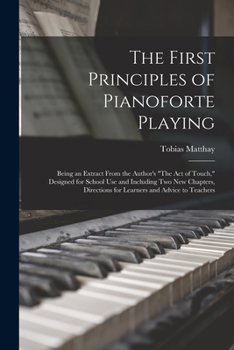 Paperback The First Principles of Pianoforte Playing: Being an Extract From the Author's "The act of Touch," Designed for School use and Including two new Chapt Book