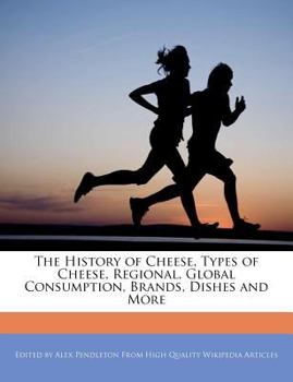 The History of Cheese, Types of Cheese, Regional, Global Consumption, Brands, Dishes and More