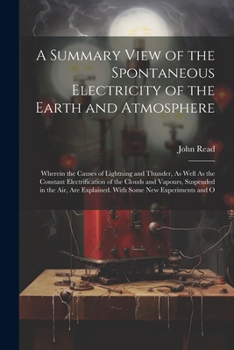 Paperback A Summary View of the Spontaneous Electricity of the Earth and Atmosphere: Wherein the Causes of Lightning and Thunder, As Well As the Constant Electr Book