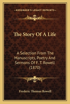 The Story Of A Life: A Selection From The Manuscripts, Poetry And Sermons Of F. T. Rowell