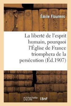 Paperback La Liberté de l'Esprit Humain, Pourquoi l'Église de France Triomphera de la Persécution: : Conférence Faite Le 16 Décembre 1906, À Nantes [French] Book