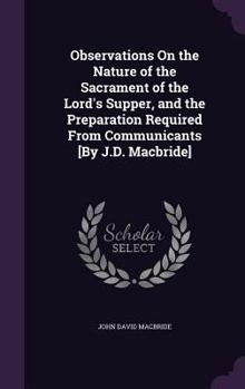 Hardcover Observations On the Nature of the Sacrament of the Lord's Supper, and the Preparation Required From Communicants [By J.D. Macbride] Book