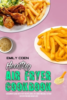 Healthy Air Fryer Cookbook: A Beginner's Guide with Tasty Recipes; Bake, Fry, Roast and Grill to your Satisfaction and Weight Loss