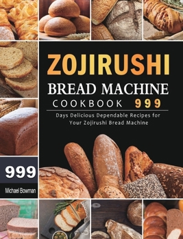 Hardcover Zojirushi Bread Machine Cookbook 999: 999 Days Delicious Dependable Recipes for Your Zojirushi Bread Machine Book