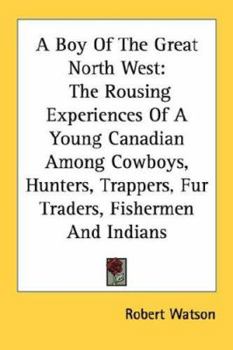 Paperback A Boy Of The Great North West: The Rousing Experiences Of A Young Canadian Among Cowboys, Hunters, Trappers, Fur Traders, Fishermen And Indians Book