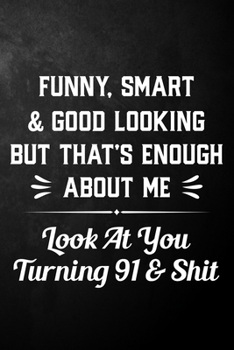 Funny Smart & Good Looking But That's Enough About Me Look At You Turning 91 & Shit: Funny 91st Birthday Journal / Notebook / 91 Year Old Bday Gift ( 6 x 9 - 120 Blank Lined Pages )