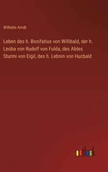 Leben des h. Bonifatius von Willibald, der h. Leoba von Rudolf von Fulda, des Abtes Sturmi von Eigil, des h. Lebnin von Hucbald