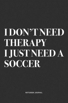 I Don't Need Therapy I Just Need A Soccer: A 6x9 Inch Diary Notebook Journal With A Bold Text Font Slogan On A Matte Cover and 120 Blank Lined Pages Makes A Great Alternative To A Card