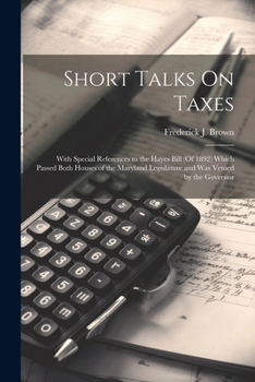 Paperback Short Talks On Taxes: With Special References to the Hayes Bill (Of 1892) Which Passed Both Houses of the Maryland Legislature and Was Vetoe Book