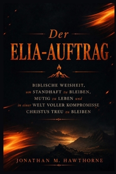 Der Elia-Auftrag: Biblische Weisheit, um standhaft zu bleiben, mutig zu leben und in einer Welt voller Kompromisse Christus treu zu bleiben (German Edition)