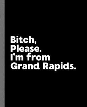 Bitch, Please. I'm From Grand Rapids.: A Vulgar Adult Composition Book for a Native Grand Rapids, Michigan MI Resident
