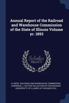 Annual Report of the Railroad and Warehouse Commission of the State of Illinois Volume Yr. 1893 - War College Series