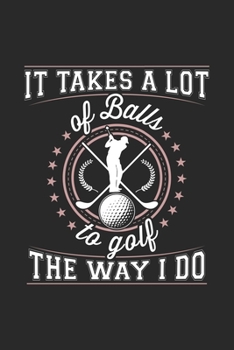 It Takes A Lot Of Balls To Golf The Way I Do: Funny Cool Golfing Journal | Notebook | Workbook | Diary | Planner - 6x9 - 120 Dot Grid Pages - Cute ... Lovers, Golf Instructors, Golfing Fans