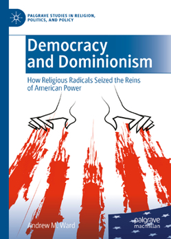 Democracy, Dominion, and Demons: How Fringe Religious Radicals Have Seized the Reins of American Power (Palgrave Studies in Religion, Politics, and Policy)