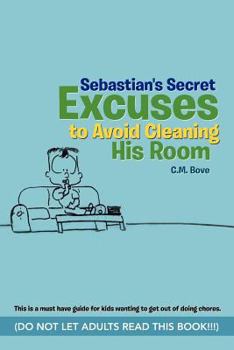 Paperback Sebastian's Secret Excuses to Avoid Cleaning His Room: (Do Not Let Adults Read This Book!!!) Book