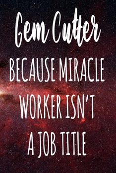 Gem Cutter Because Miracle Worker Isn't A Job Title: The perfect gift for the professional in your life - Funny 119 page lined journal!