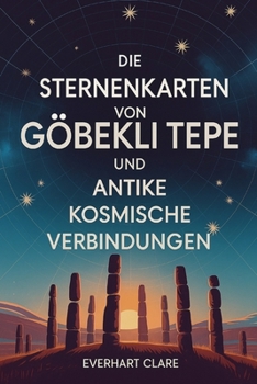Die Sternenkarten von Göbekli Tepe und antike kosmische Verbindungen: Enthüllung von 12.000 Jahren antiker Astronomie: Von Sternbeobachtern der ... Botschaft des Geiersteins (German Edition)