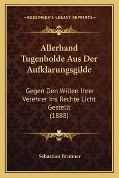 Allerhand Tugenbolde Aus Der Aufklarungsgilde: Gegen Den Willen Ihrer Verehrer Ins Rechte Licht Gestellt (1888)
