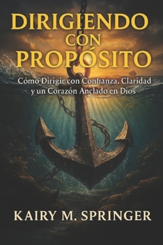 Dirigiendo con Propósito: Cómo Dirigir con Confianza, Claridad y un Corazón Anclado en Dios (Spanish Edition)