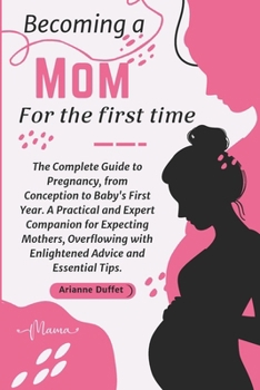 Paperback Becoming a Mom for the First Time: The Complete Guide to Pregnancy, from Conception to Baby's First Year. A Practical and Expert Companion for Expecti Book
