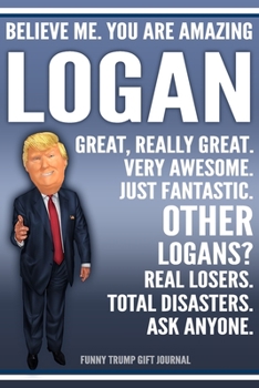 Funny Trump Journal - Believe Me. You Are Amazing Logan Great, Really Great. Very Awesome. Just Fantastic. Other Logans? Real Losers. Total Disasters. ... Name Gift Trump Gag Gift Notebook