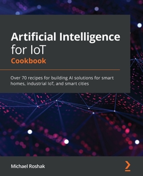 Paperback Artificial Intelligence for IoT Cookbook: Over 70 recipes for building AI solutions for smart homes, industrial IoT, and smart cities Book