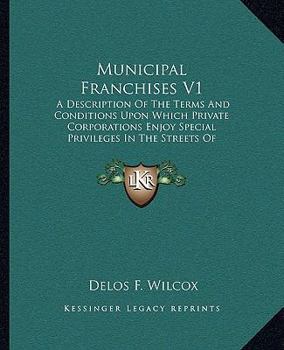 Paperback Municipal Franchises V1: A Description Of The Terms And Conditions Upon Which Private Corporations Enjoy Special Privileges In The Streets Of A Book