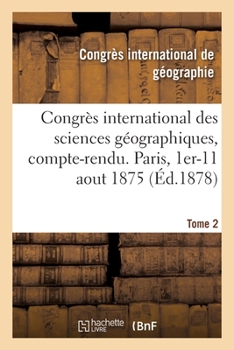 Paperback Congrès International Des Sciences Géographiques, Compte-Rendu Des Séances: Paris, 1er-11 Aout 1875. Tome 2 [French] Book