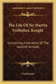 The Life of Sir Martin Frobisher, Knight: Containing a Narrative of the Spanish Armada