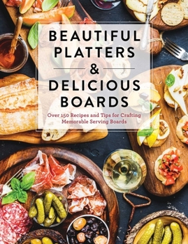 Hardcover Beautiful Platters and Delicious Boards: Over 150 Recipes and Tips for Crafting Memorable Charcuterie Serving Boards Book