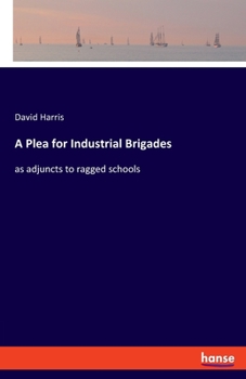 A Plea for Industrial Brigades: as adjuncts to ragged schools
