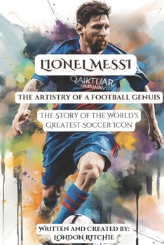 LIONEL MESSI : THE ARTISTRY OF A FOOTBALL GENIUS: The Story of the World’s Greatest Soccer Icon