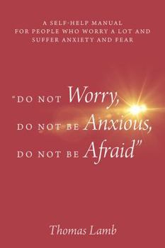 "Do Not Worry, Do Not Be Anxious, Do Not Be Afraid": A Self-Help Manual for People Who Worry a Lot and Suffer Anxiety and Fear