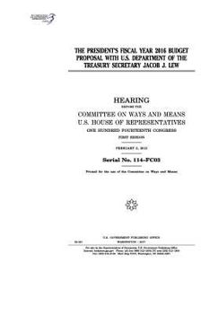 The President’s fiscal year 2016 budget proposal with U.S. Department of the Treasury Secretary Jacob J. Lew : hearing before the Committee on Ways ... Congress, first session, February 3, 2015.