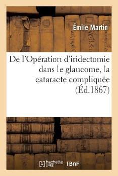 Paperback de l'Opération d'Iridectomie Dans Le Glaucome, La Cataracte Compliquée: Le Staphylome Et Quelques Autres Maladies Graves Du Globe de l'Oeil, Observati [French] Book