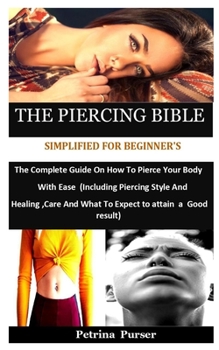 Paperback The Piercing Bible Simplified For Beginner's: The Complete Guide On How To Pierce Your Body With Ease (Including Piercing Style And Healing, Care And Book