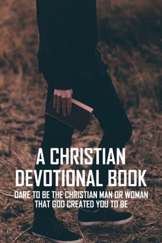 A Christian Devotional Book: Dare To Be The Christian Man Or Woman That God Created You To Be: Riveting Autobiography On The Courage To Become Christian