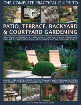 Hardcover The Complete Practical Guide to Patio, Terrace, Backyard & Courtyard Gardening: How to Plan, Design and Plant Up Garden Courtyards, Walled Spaces, Pat Book