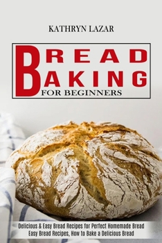 Bread Baking For Beginners: Delicious & Easy Bread Recipes for Perfect Homemade Bread