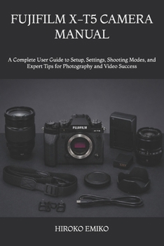 FUJIFILM X-T5 CAMERA MANUAL: A Complete User Guide to Setup, Settings, Shooting Modes, and Expert Tips for Photography and Video Success