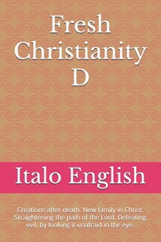 Fresh Christianity D: Creations after death. New family in Christ. Straightening the path of the Lord. Defeating evil, by looking it unafraid in the eye.